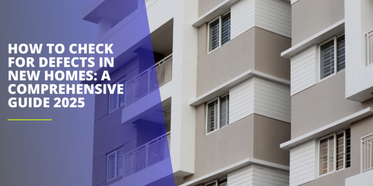 How to Check for Defects in New Homes: A Comprehensive Guide 2025