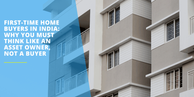 First-Time Home Buyers in India: Why You Must Think Like an Asset Owner, Not a Buyer